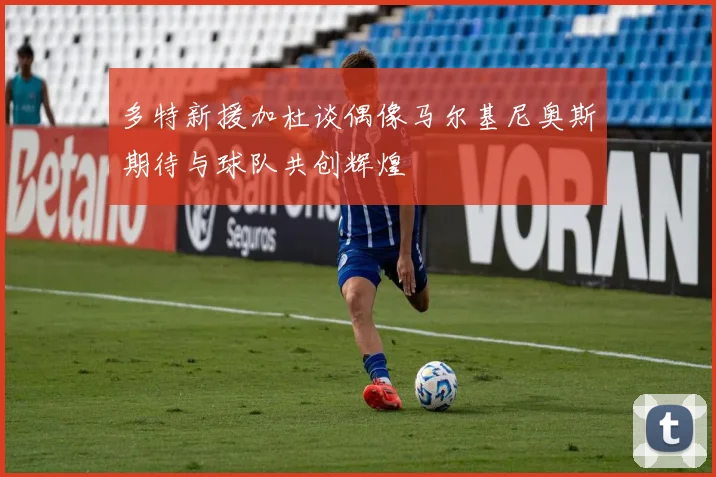 多特新援加杜谈偶像马尔基尼奥斯期待与球队共创辉煌