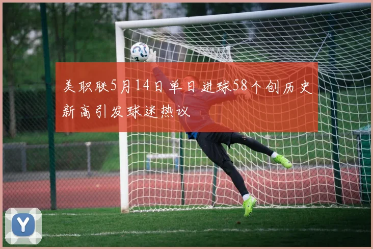 美职联5月14日单日进球58个创历史新高引发球迷热议