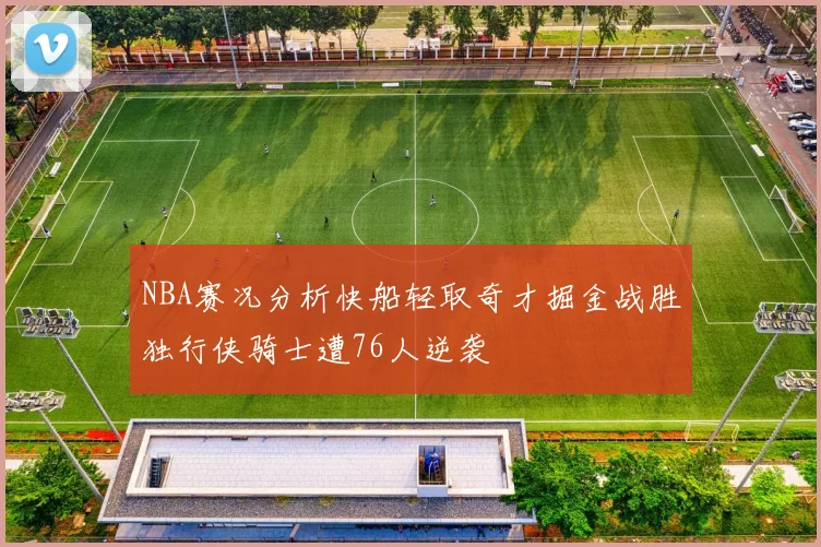 NBA赛况分析快船轻取奇才掘金战胜独行侠骑士遭76人逆袭