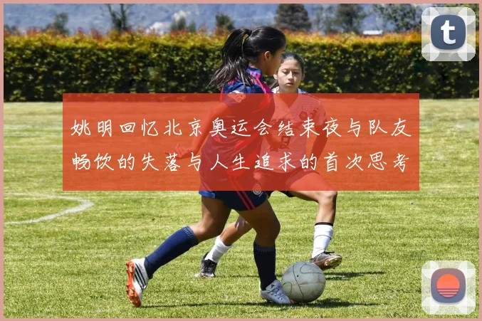 姚明回忆北京奥运会结束夜与队友畅饮的失落与人生追求的首次思考