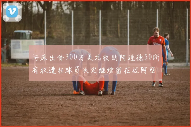 河床出价300万美元收购阿连德50所有权遭拒球员决定继续留在迈阿密