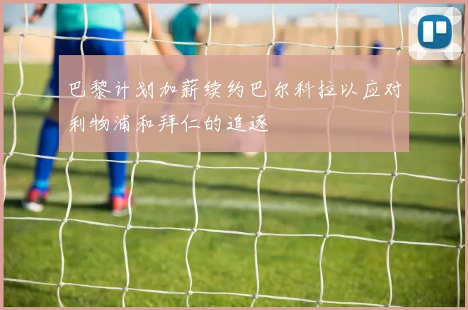 巴黎计划加薪续约巴尔科拉以应对利物浦和拜仁的追逐