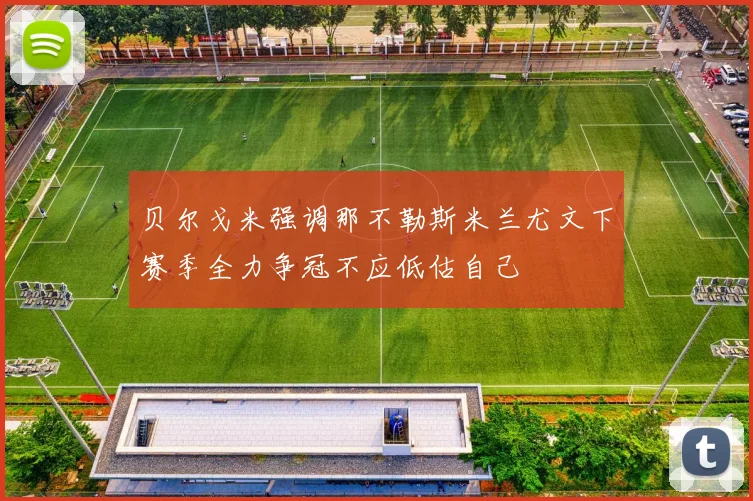 贝尔戈米强调那不勒斯米兰尤文下赛季全力争冠不应低估自己