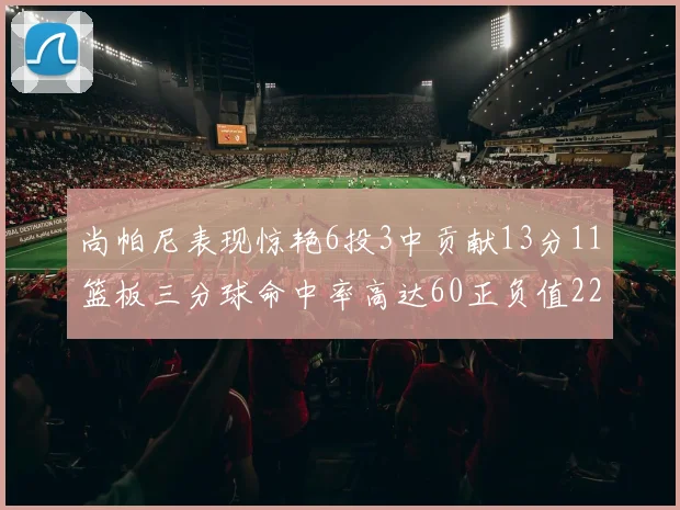 尚帕尼表现惊艳6投3中贡献13分11篮板三分球命中率高达60正负值22