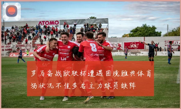 罗马备战欧联杯遭遇困境雅典体育场状况不佳多名主力球员缺阵