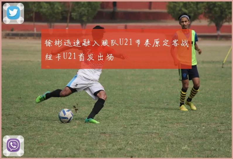 徐彬迅速融入狼队U21节奏原定客战纽卡U21首发出场