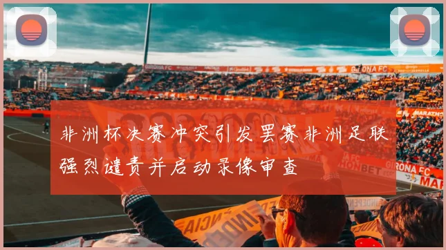 非洲杯决赛冲突引发罢赛非洲足联强烈谴责并启动录像审查