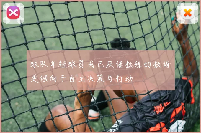 球队年轻球员或已厌倦教练的教诲更倾向于自主决策与行动