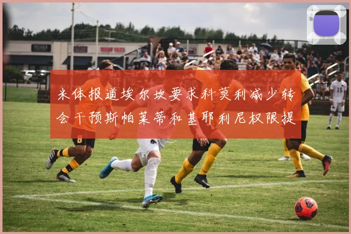 米体报道埃尔坎要求科莫利减少转会干预斯帕莱蒂和基耶利尼权限提升