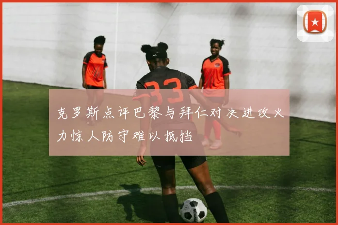 克罗斯点评巴黎与拜仁对决进攻火力惊人防守难以抵挡