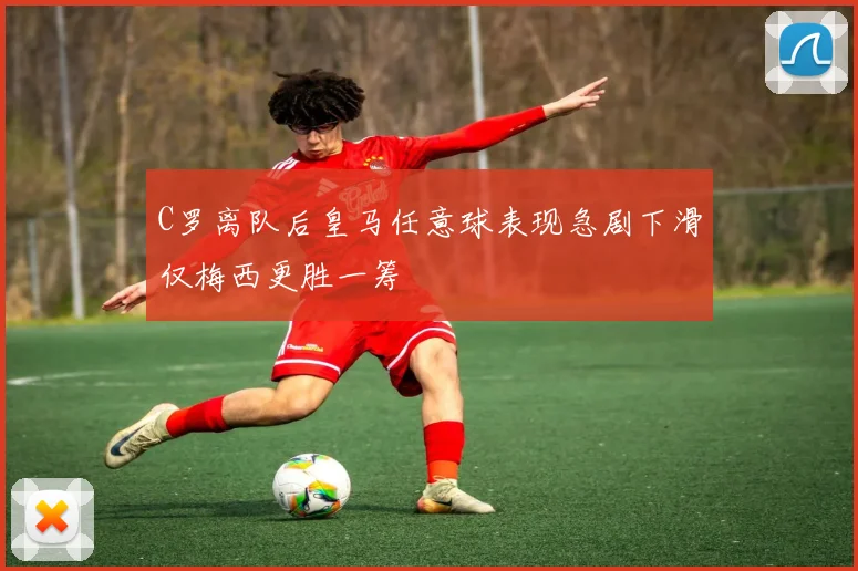 C罗离队后皇马任意球表现急剧下滑仅梅西更胜一筹