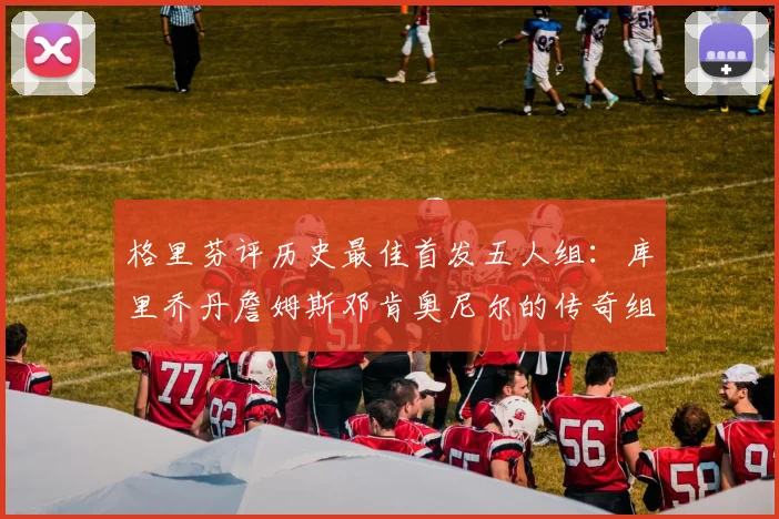 格里芬评历史最佳首发五人组：库里乔丹詹姆斯邓肯奥尼尔的传奇组合
